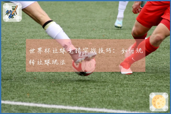 世界杯让球竞猜实战技巧:如何玩转让球玩法