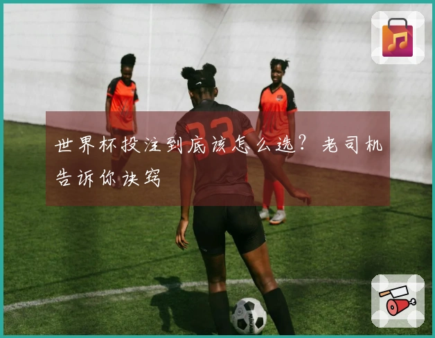 世界杯投注到底该怎么选？老司机告诉你诀窍