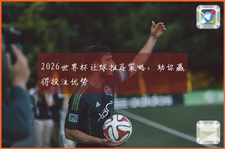 2026世界杯让球推荐策略，助你赢得投注优势
