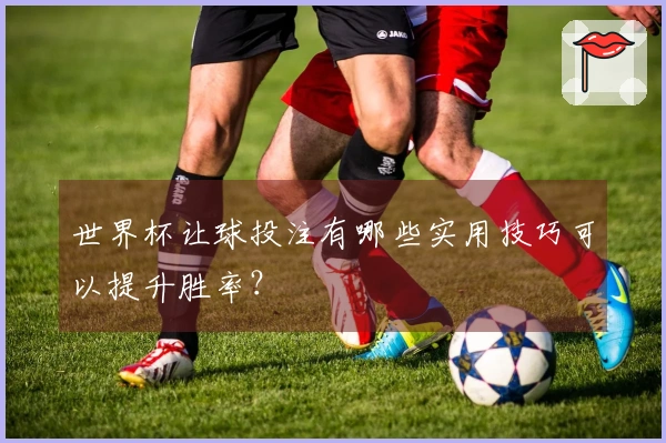 世界杯让球投注有哪些实用技巧可以提升胜率?