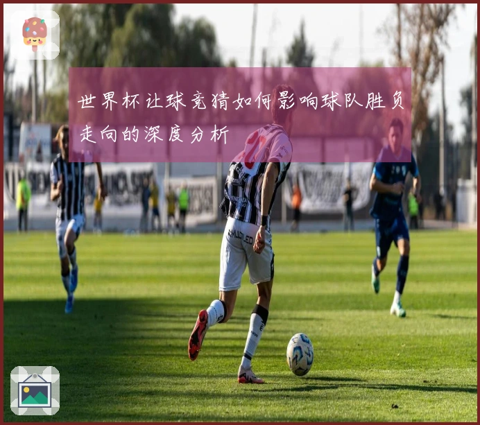 世界杯让球竞猜如何影响球队胜负走向的深度分析
