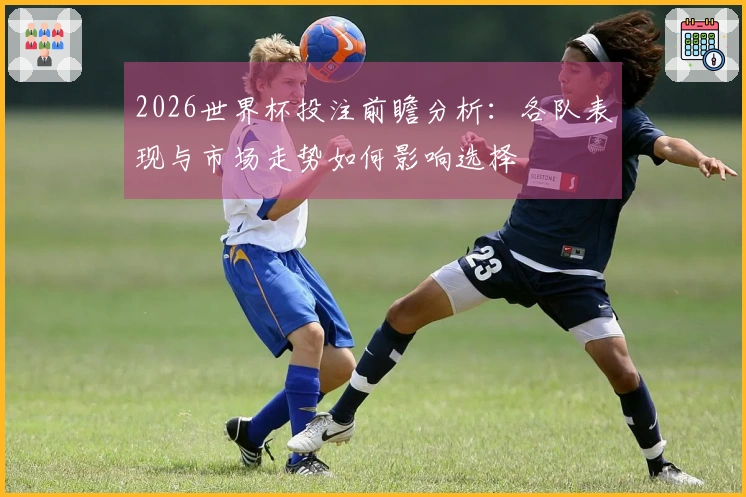 2026世界杯投注前瞻分析：各队表现与市场走势如何影响选择