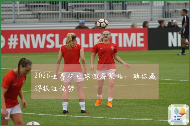 2026世界杯让球推荐策略，助你赢得投注优势