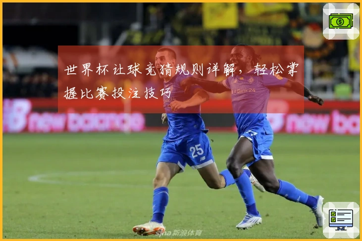 世界杯让球竞猜规则详解，轻松掌握比赛投注技巧