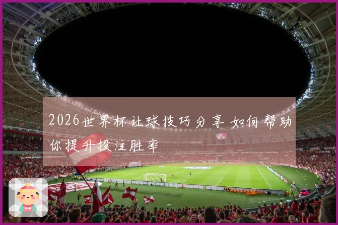 2026世界杯让球技巧分享 如何帮助你提升投注胜率